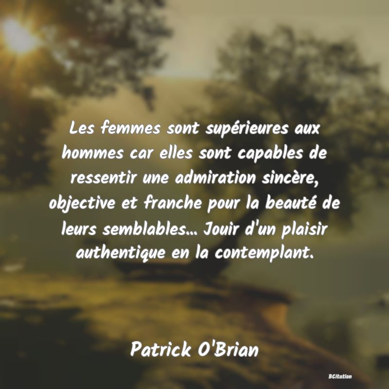 image de citation: Les femmes sont supérieures aux hommes car elles sont capables de ressentir une admiration sincère, objective et franche pour la beauté de leurs semblables... Jouir d'un plaisir authentique en la contemplant.