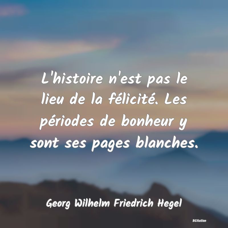 Belle Citation - L'histoire n'est pas le lieu de la félicité. Les périodes de bonheur y sont ses pages blanches. - Georg Wilhelm Friedrich Hegel