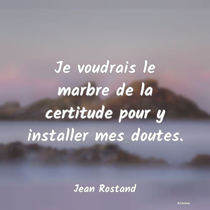 Belle Citation - Je voudrais le marbre de la certitude pour y installer mes doutes. - Jean Rostand