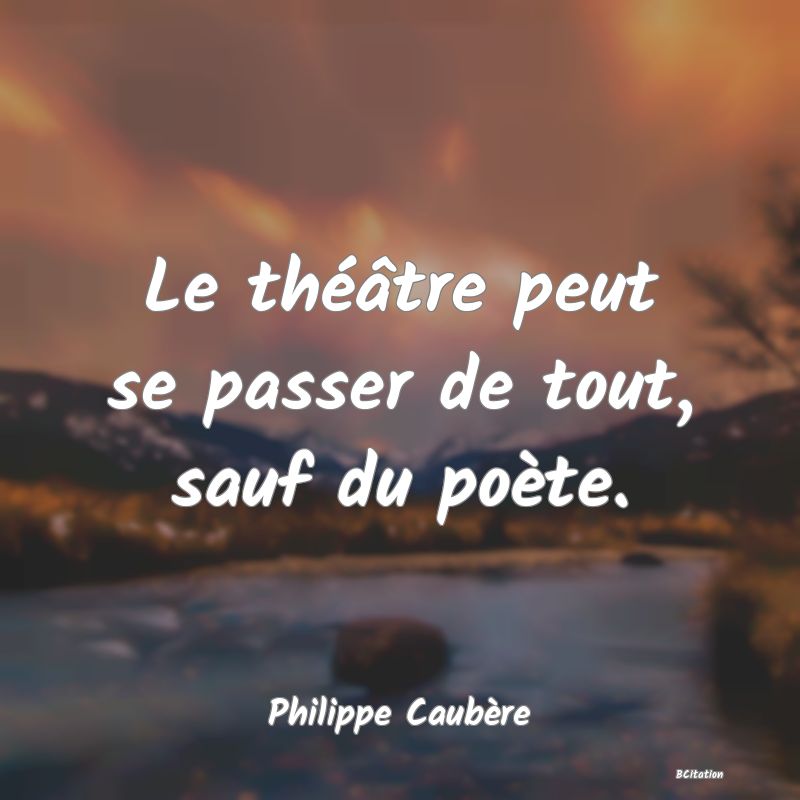 image de citation: Le théâtre peut se passer de tout, sauf du poète.