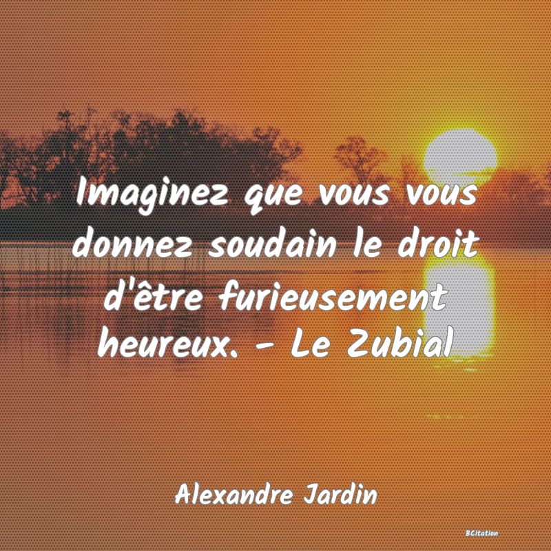 image de citation: Imaginez que vous vous donnez soudain le droit d'être furieusement heureux. - Le Zubial