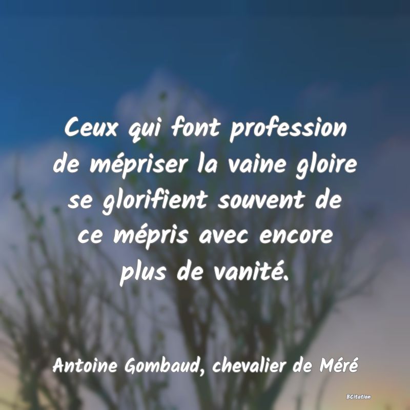 image de citation: Ceux qui font profession de mépriser la vaine gloire se glorifient souvent de ce mépris avec encore plus de vanité.