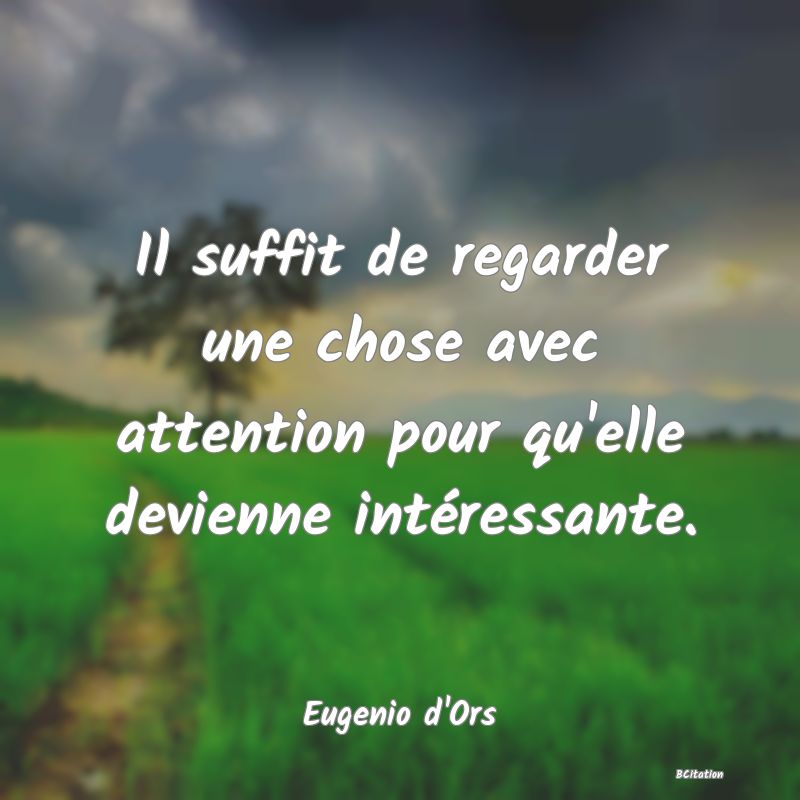 Belle Citation - Il suffit de regarder une chose avec attention pour qu'elle devienne intéressante. - Eugenio d'Ors