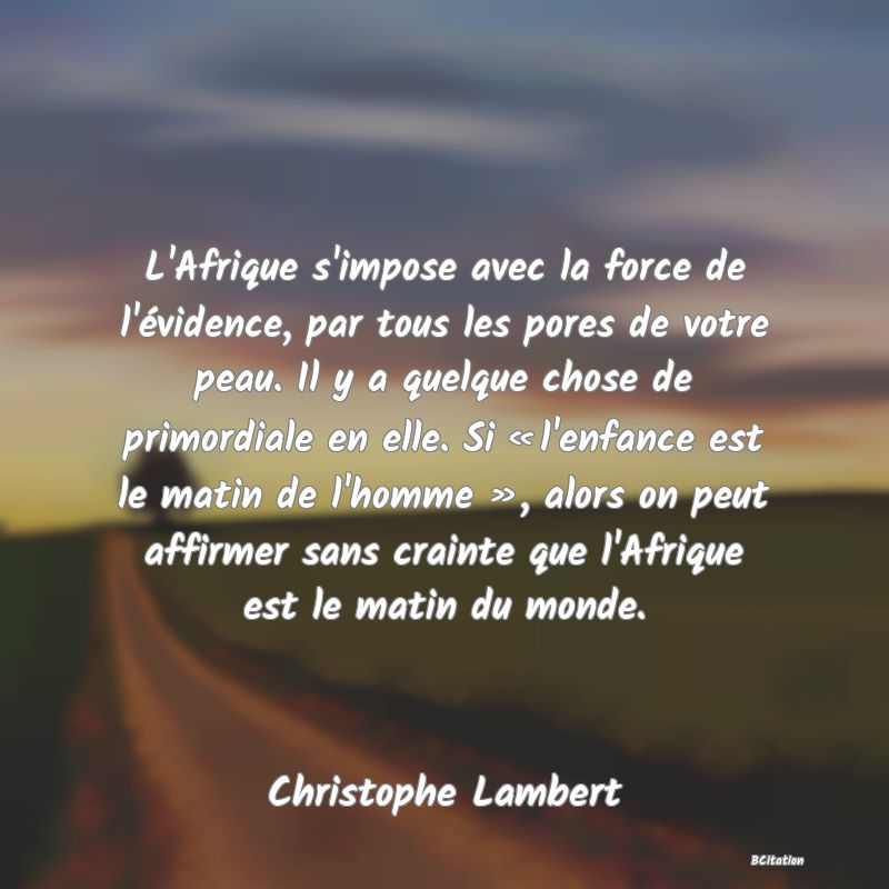 image de citation: L'Afrique s'impose avec la force de l'évidence, par tous les pores de votre peau. Il y a quelque chose de primordiale en elle. Si « l'enfance est le matin de l'homme », alors on peut affirmer sans crainte que l'Afrique est le matin du monde.