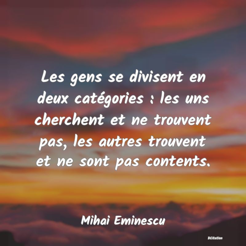 image de citation: Les gens se divisent en deux catégories : les uns cherchent et ne trouvent pas, les autres trouvent et ne sont pas contents.