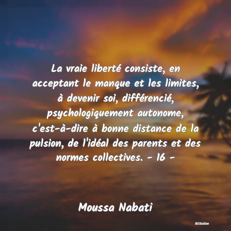 image de citation: La vraie liberté consiste, en acceptant le manque et les limites, à devenir soi, différencié, psychologiquement autonome, c'est-à-dire à bonne distance de la pulsion, de l'idéal des parents et des normes collectives. - 16 -