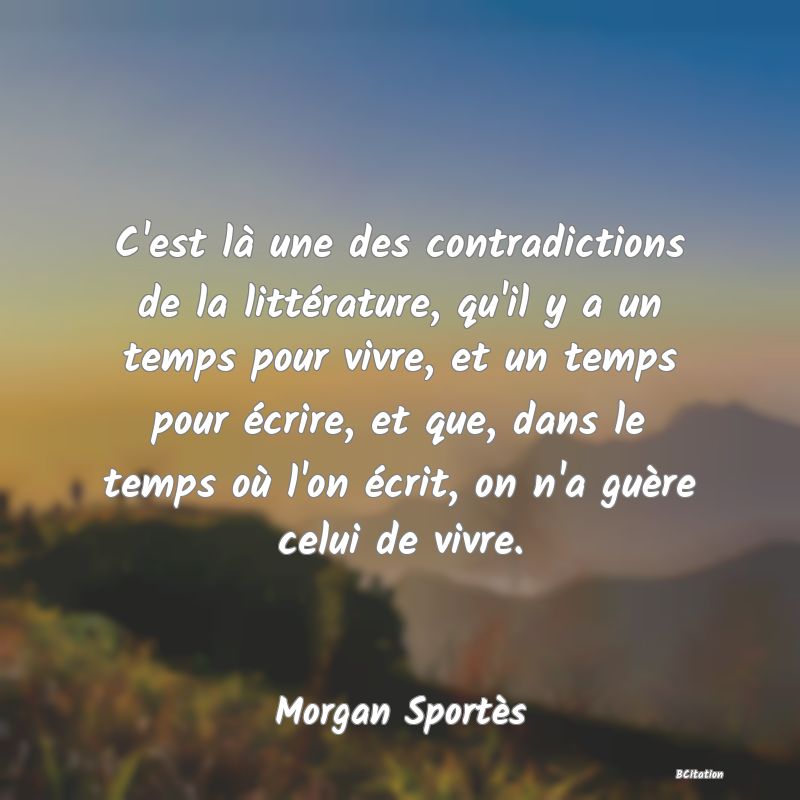 image de citation: C'est là une des contradictions de la littérature, qu'il y a un temps pour vivre, et un temps pour écrire, et que, dans le temps où l'on écrit, on n'a guère celui de vivre.