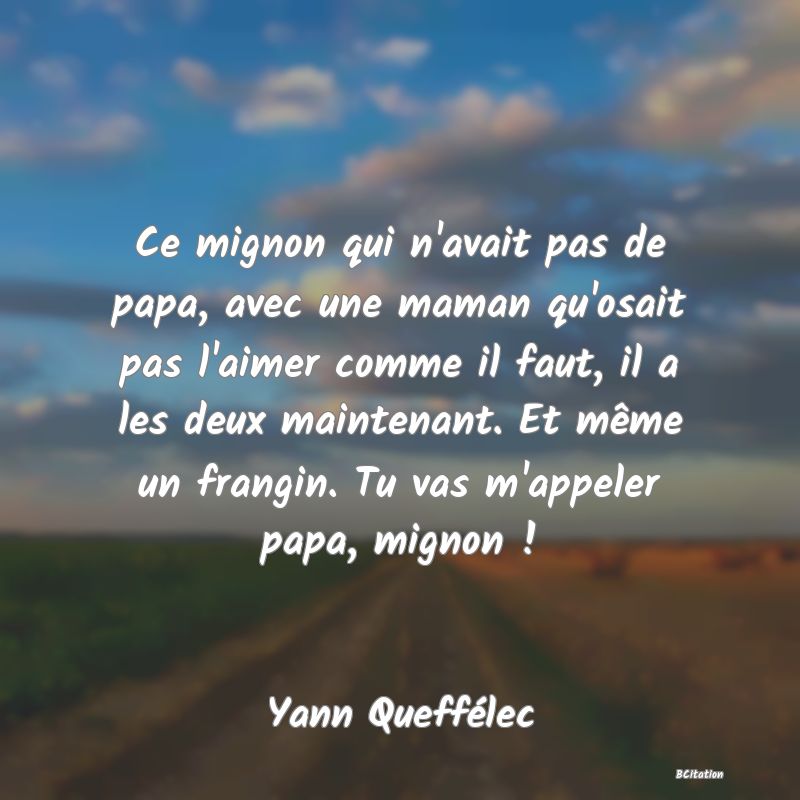 image de citation: Ce mignon qui n'avait pas de papa, avec une maman qu'osait pas l'aimer comme il faut, il a les deux maintenant. Et même un frangin. Tu vas m'appeler papa, mignon !