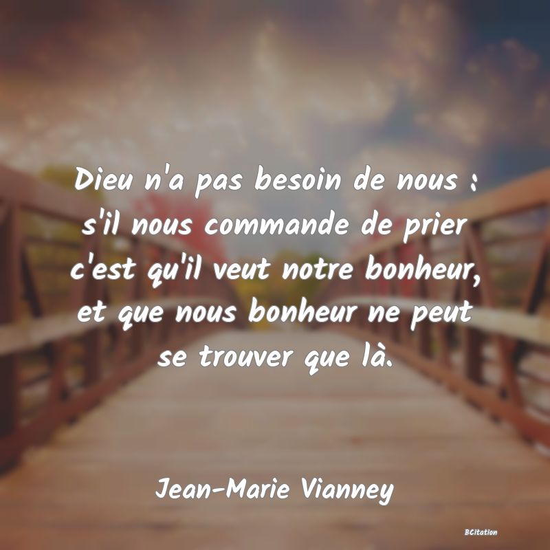 image de citation: Dieu n'a pas besoin de nous : s'il nous commande de prier c'est qu'il veut notre bonheur, et que nous bonheur ne peut se trouver que là.