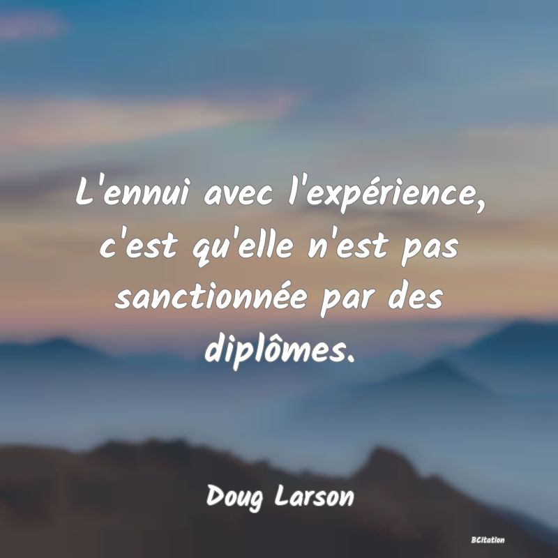 image de citation: L'ennui avec l'expérience, c'est qu'elle n'est pas sanctionnée par des diplômes.