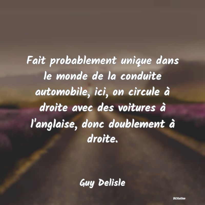 image de citation: Fait probablement unique dans le monde de la conduite automobile, ici, on circule à droite avec des voitures à l'anglaise, donc doublement à droite.