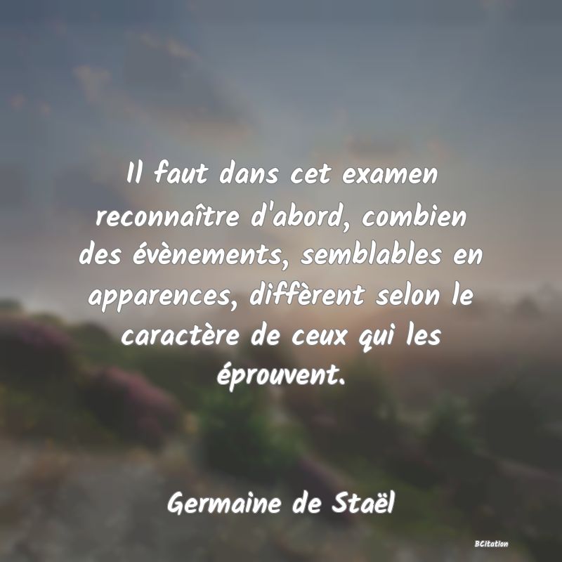 image de citation: Il faut dans cet examen reconnaître d'abord, combien des évènements, semblables en apparences, diffèrent selon le caractère de ceux qui les éprouvent.