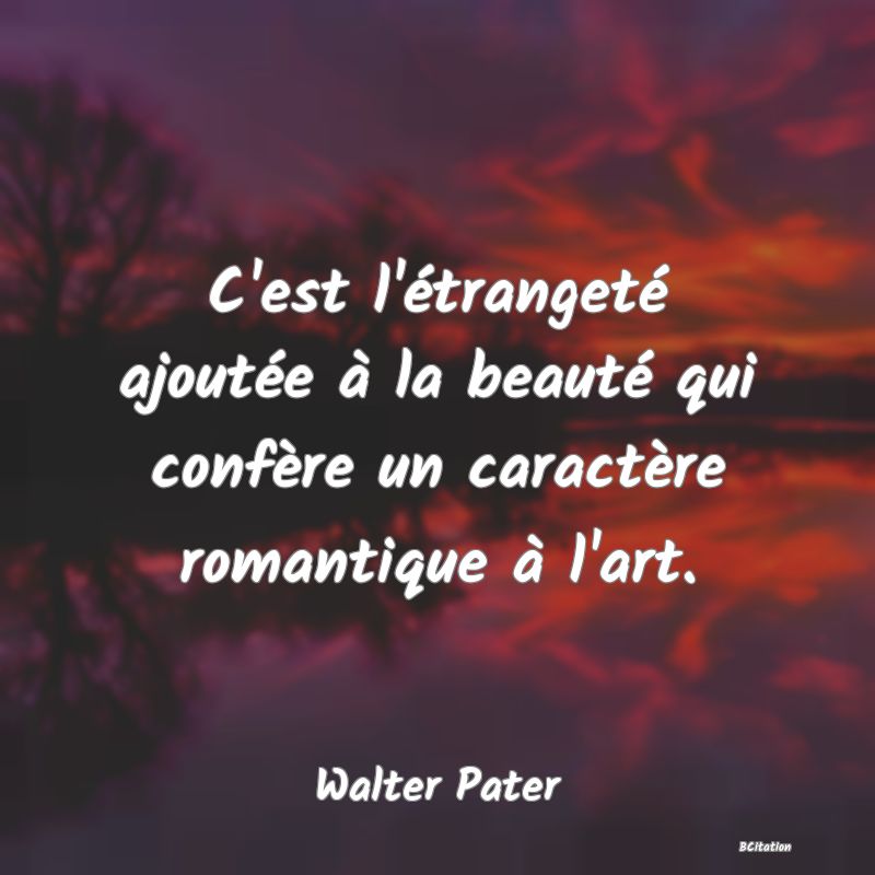 Belle Citation - C'est l'étrangeté ajoutée à la beauté qui confère un caractère romantique à l'art. - Walter Pater