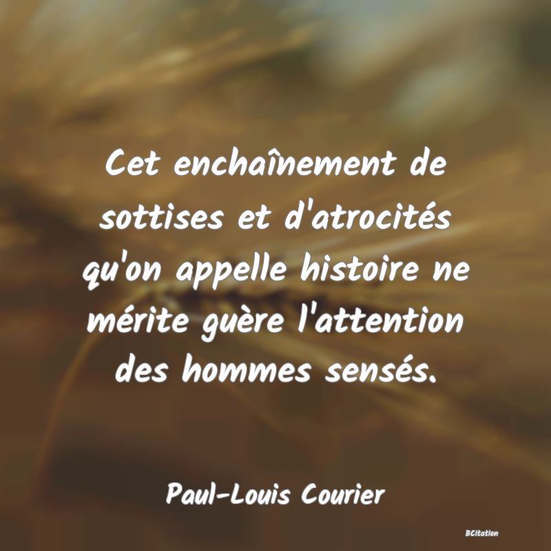 Belle Citation - Cet enchaînement de sottises et d'atrocités qu'on appelle histoire ne mérite guère l'attention des hommes sensés. - Paul-Louis Courier