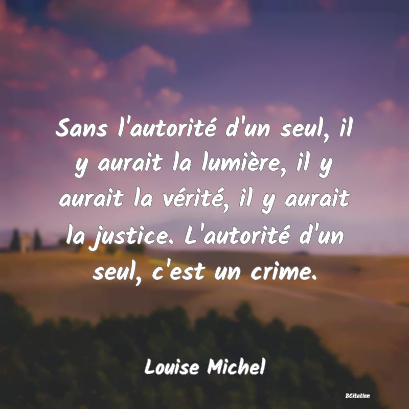 image de citation: Sans l'autorité d'un seul, il y aurait la lumière, il y aurait la vérité, il y aurait la justice. L'autorité d'un seul, c'est un crime.