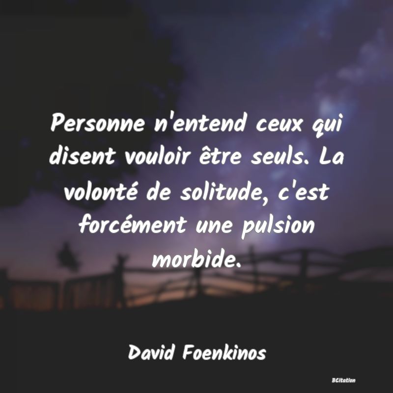 image de citation: Personne n'entend ceux qui disent vouloir être seuls. La volonté de solitude, c'est forcément une pulsion morbide.