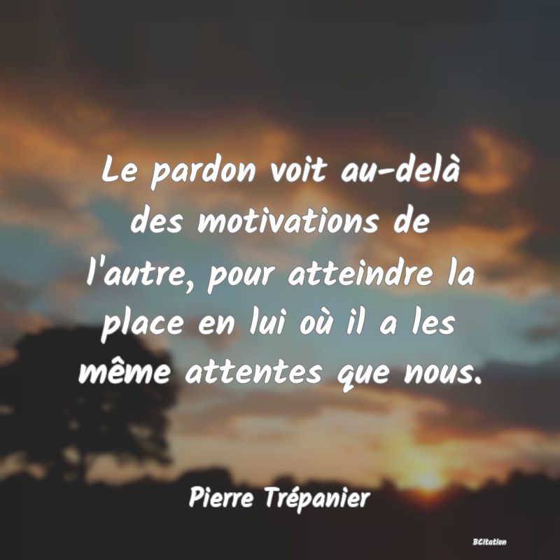 image de citation: Le pardon voit au-delà des motivations de l'autre, pour atteindre la place en lui où il a les même attentes que nous.