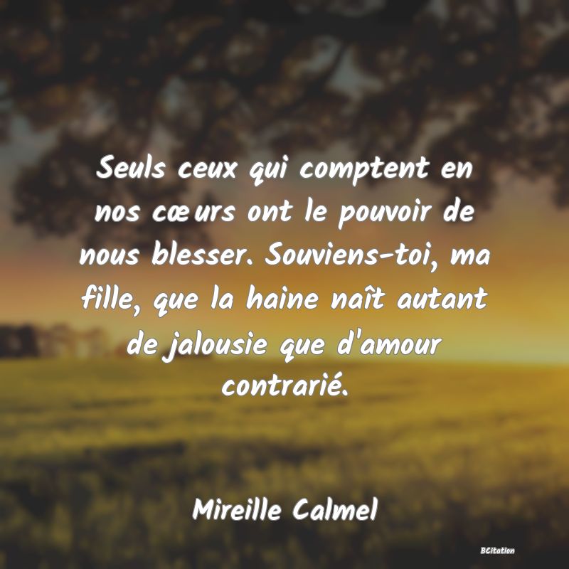 image de citation: Seuls ceux qui comptent en nos cœurs ont le pouvoir de nous blesser. Souviens-toi, ma fille, que la haine naît autant de jalousie que d'amour contrarié.