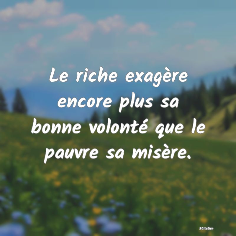 image de citation: Le riche exagère encore plus sa bonne volonté que le pauvre sa misère.