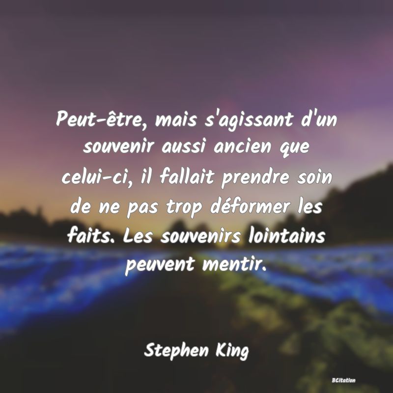 image de citation: Peut-être, mais s'agissant d'un souvenir aussi ancien que celui-ci, il fallait prendre soin de ne pas trop déformer les faits. Les souvenirs lointains peuvent mentir.