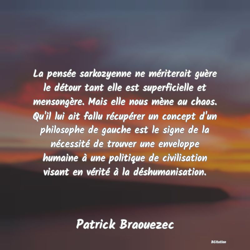 image de citation: La pensée sarkozyenne ne mériterait guère le détour tant elle est superficielle et mensongère. Mais elle nous mène au chaos. Qu'il lui ait fallu récupérer un concept d'un philosophe de gauche est le signe de la nécessité de trouver une enveloppe humaine à une politique de civilisation visant en vérité à la déshumanisation.