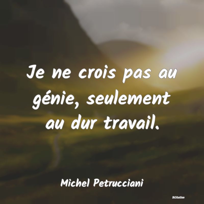 Belle Citation - Je ne crois pas au génie, seulement au dur travail. - Michel Petrucciani