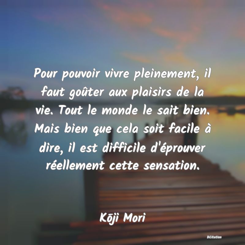 image de citation: Pour pouvoir vivre pleinement, il faut goûter aux plaisirs de la vie. Tout le monde le sait bien. Mais bien que cela soit facile à dire, il est difficile d'éprouver réellement cette sensation.