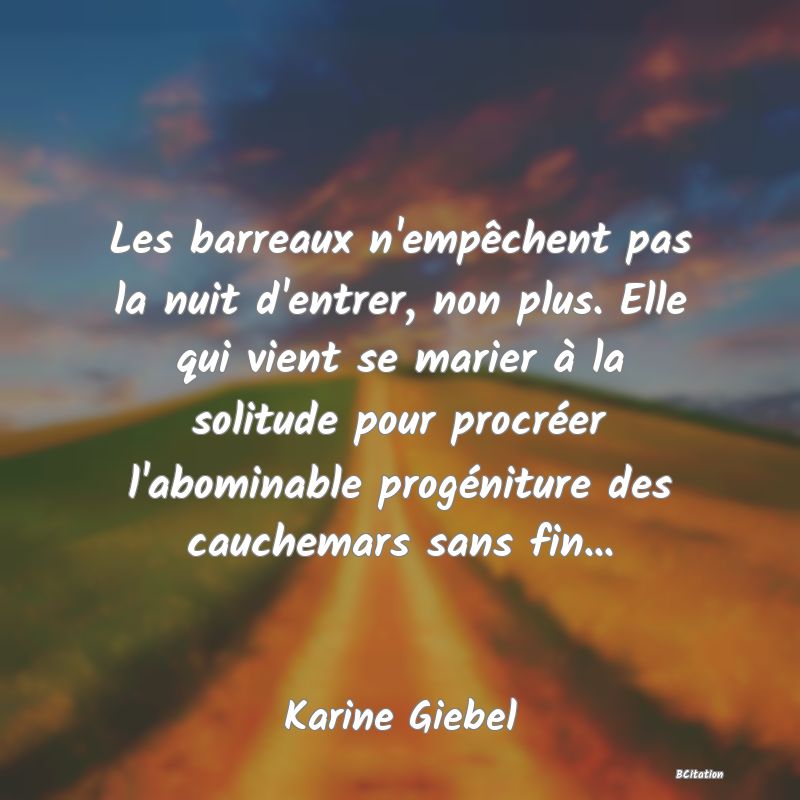 image de citation: Les barreaux n'empêchent pas la nuit d'entrer, non plus. Elle qui vient se marier à la solitude pour procréer l'abominable progéniture des cauchemars sans fin...