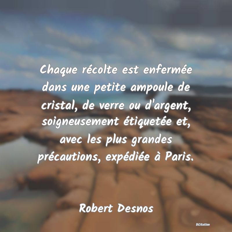 Belle Citation - Chaque récolte est enfermée dans une petite ampoule de cristal, de verre ou d'argent, soigneusement étiquetée et, avec les plus grandes précautions, expédiée à Paris. - Robert Desnos