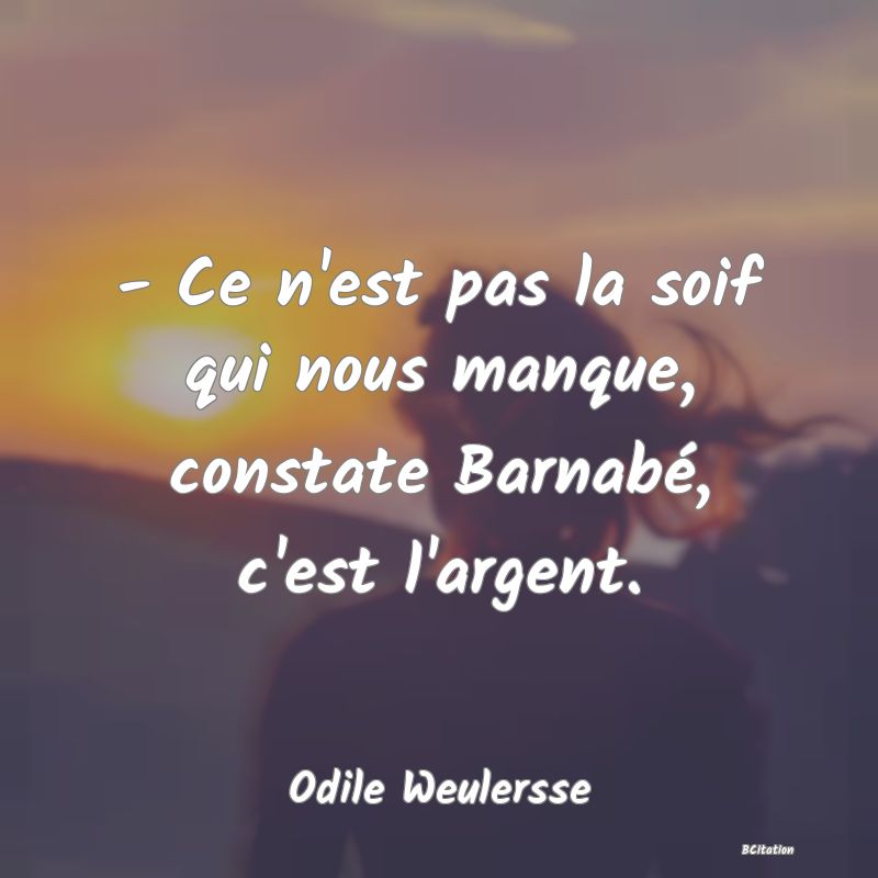 image de citation: - Ce n'est pas la soif qui nous manque, constate Barnabé, c'est l'argent.