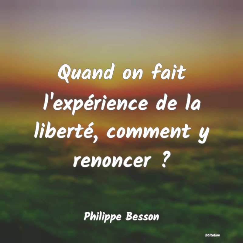 image de citation: Quand on fait l'expérience de la liberté, comment y renoncer ?