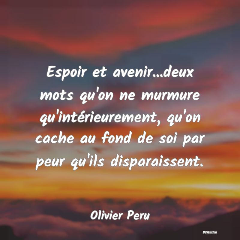 image de citation: Espoir et avenir...deux mots qu'on ne murmure qu'intérieurement, qu'on cache au fond de soi par peur qu'ils disparaissent.