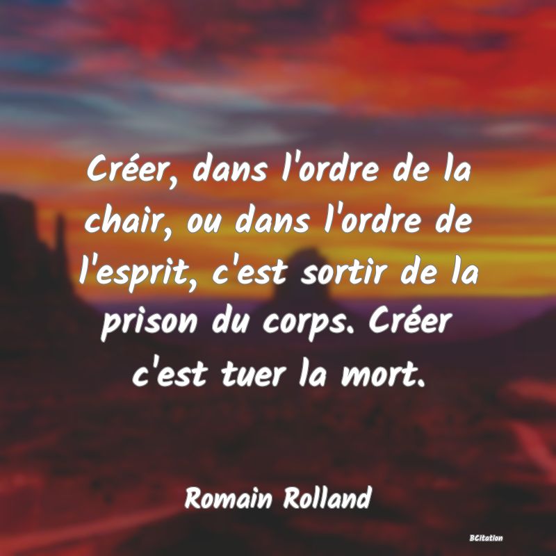 image de citation: Créer, dans l'ordre de la chair, ou dans l'ordre de l'esprit, c'est sortir de la prison du corps. Créer c'est tuer la mort.