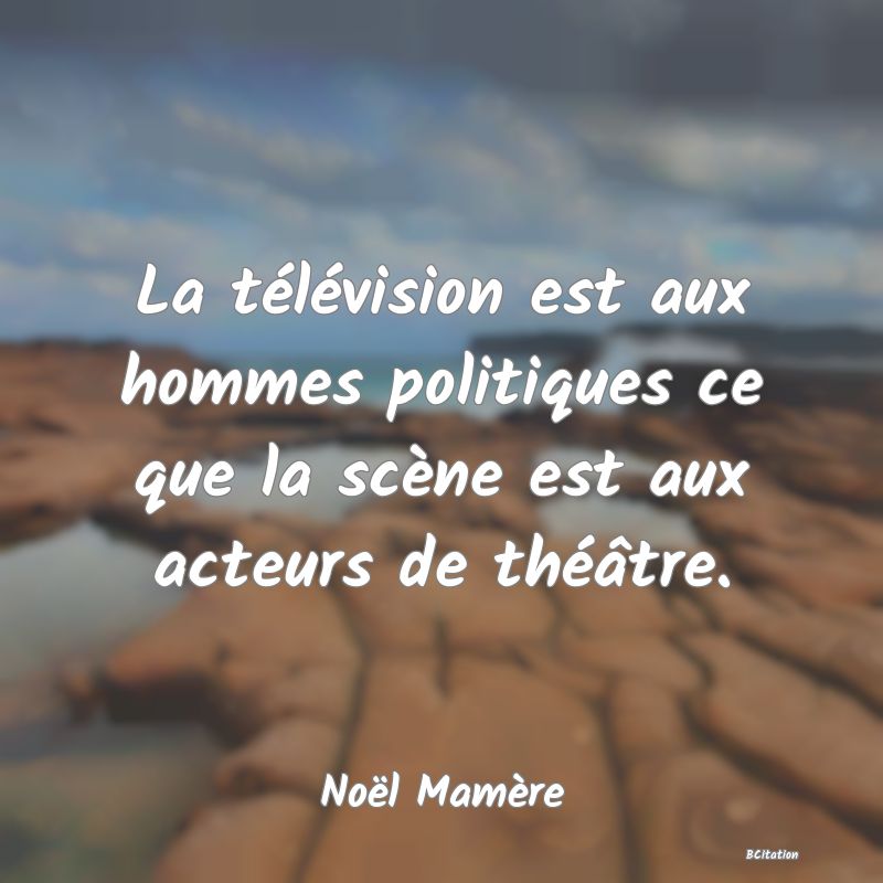 image de citation: La télévision est aux hommes politiques ce que la scène est aux acteurs de théâtre.