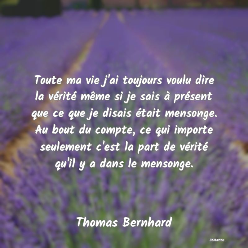 image de citation: Toute ma vie j'ai toujours voulu dire la vérité même si je sais à présent que ce que je disais était mensonge. Au bout du compte, ce qui importe seulement c'est la part de vérité qu'il y a dans le mensonge.