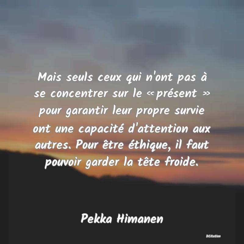 image de citation: Mais seuls ceux qui n'ont pas à se concentrer sur le « présent » pour garantir leur propre survie ont une capacité d'attention aux autres. Pour être éthique, il faut pouvoir garder la tête froide.