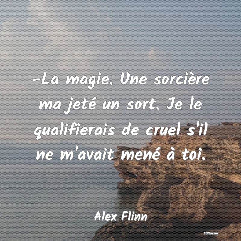 image de citation: -La magie. Une sorcière ma jeté un sort. Je le qualifierais de cruel s'il ne m'avait mené à toi.