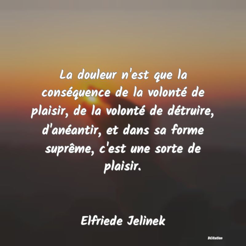 image de citation: La douleur n'est que la conséquence de la volonté de plaisir, de la volonté de détruire, d'anéantir, et dans sa forme suprême, c'est une sorte de plaisir.