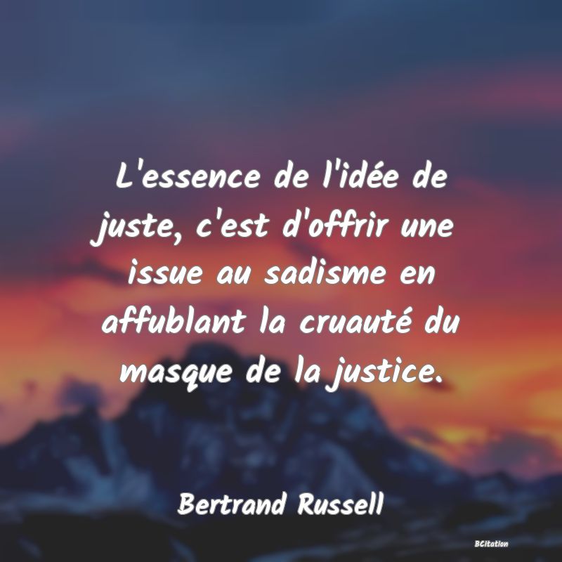 Belle Citation - L'essence de l'idée de juste, c'est d'offrir une issue au sadisme en affublant la cruauté du masque de la justice. - Bertrand Russell