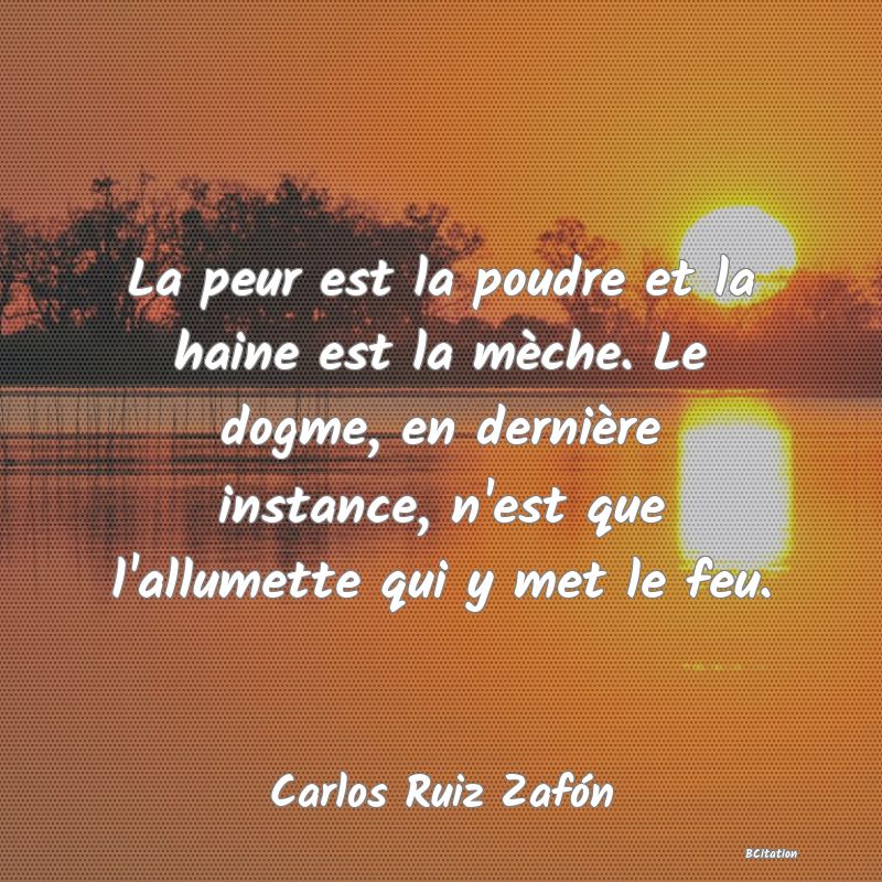 image de citation: La peur est la poudre et la haine est la mèche. Le dogme, en dernière instance, n'est que l'allumette qui y met le feu.