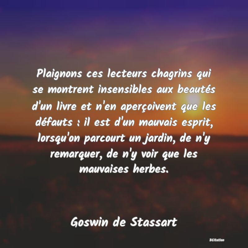 image de citation: Plaignons ces lecteurs chagrins qui se montrent insensibles aux beautés d'un livre et n'en aperçoivent que les défauts : il est d'un mauvais esprit, lorsqu'on parcourt un jardin, de n'y remarquer, de n'y voir que les mauvaises herbes.