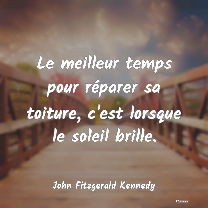 Belle Citation - Le meilleur temps pour réparer sa toiture, c'est lorsque le soleil brille. - John Fitzgerald Kennedy