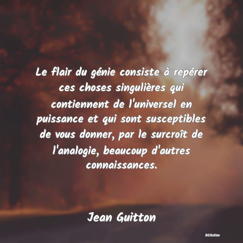 image de citation: Le flair du génie consiste à repérer ces choses singulières qui contiennent de l'universel en puissance et qui sont susceptibles de vous donner, par le surcroît de l'analogie, beaucoup d'autres connaissances.