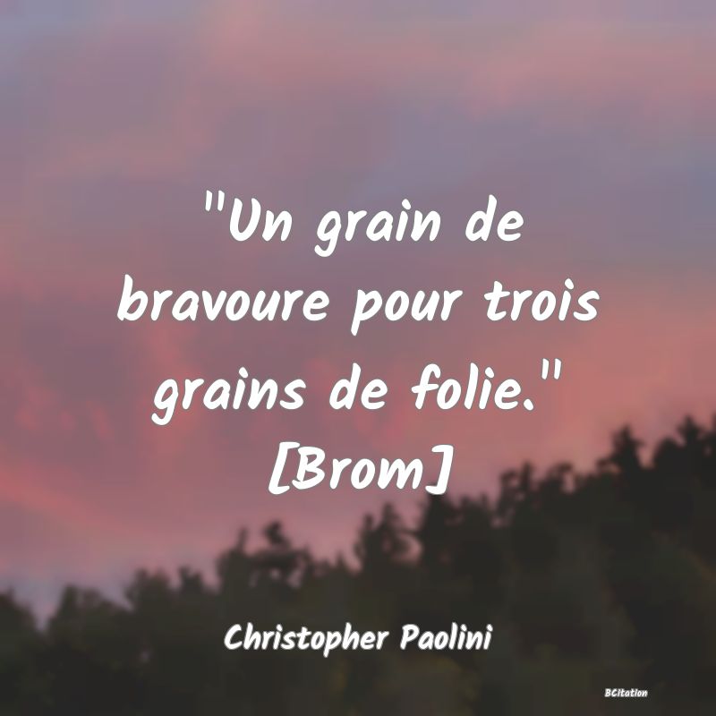 image de citation:  Un grain de bravoure pour trois grains de folie.  [Brom]