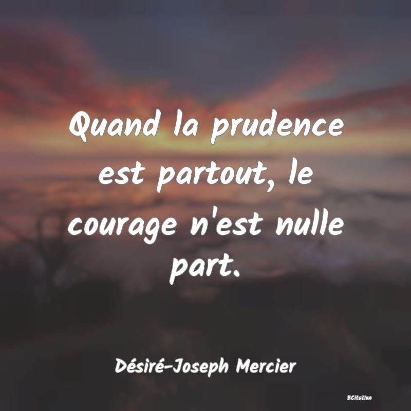 image de citation: Quand la prudence est partout, le courage n'est nulle part.