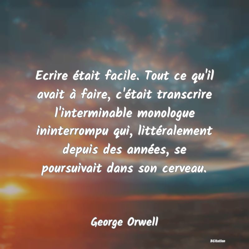 image de citation: Ecrire était facile. Tout ce qu'il avait à faire, c'était transcrire l'interminable monologue ininterrompu qui, littéralement depuis des années, se poursuivait dans son cerveau.