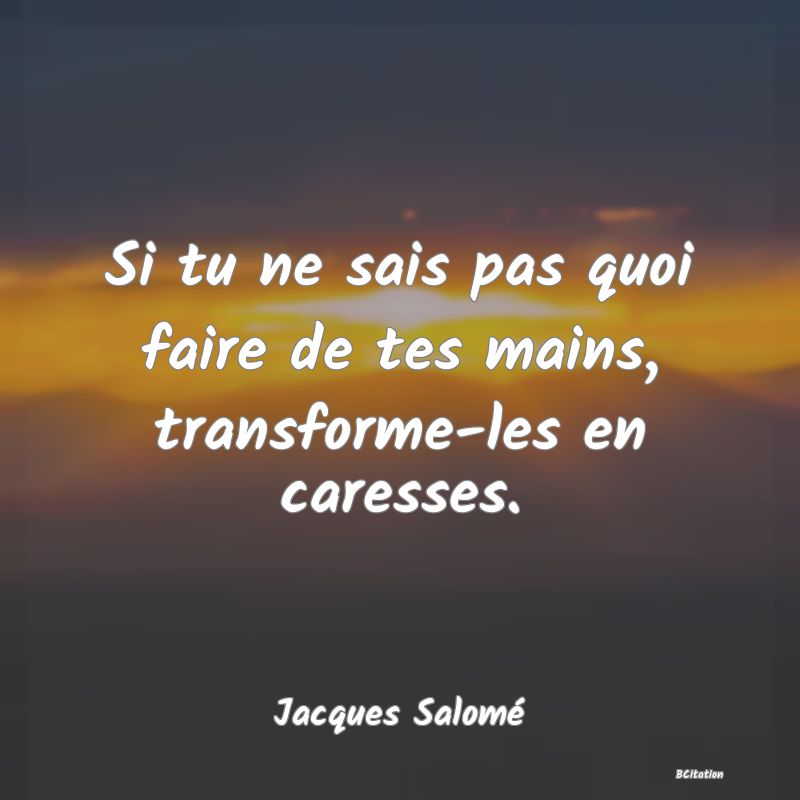 Belle Citation - Si tu ne sais pas quoi faire de tes mains, transforme-les en caresses. - Jacques Salomé