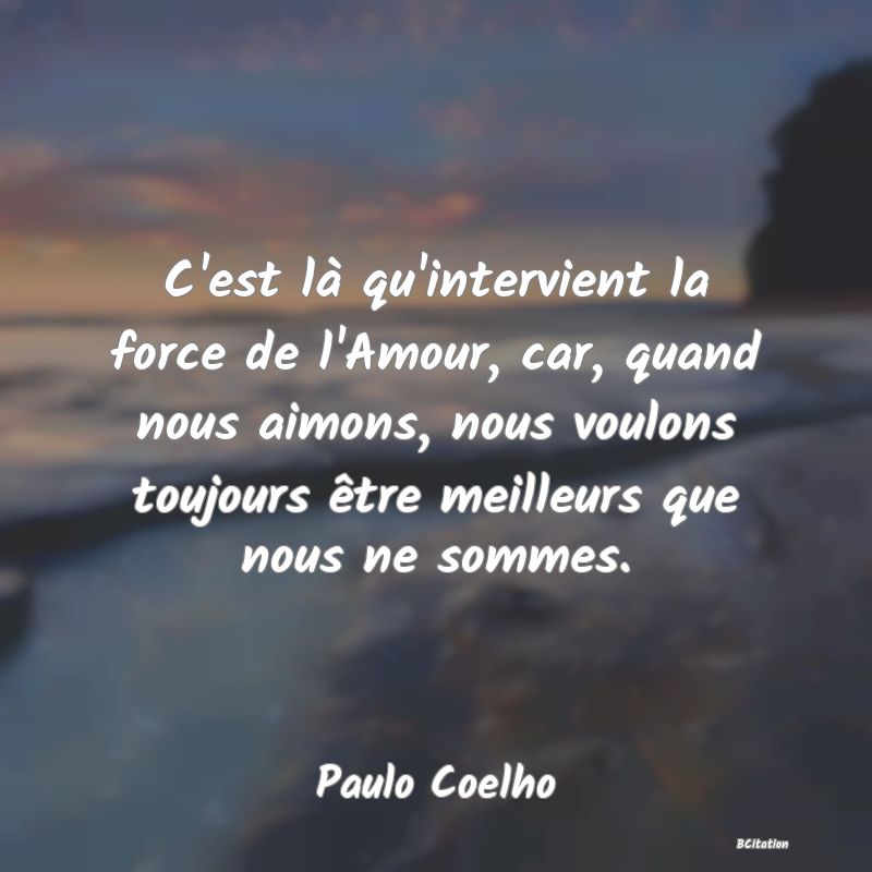 image de citation: C'est là qu'intervient la force de l'Amour, car, quand nous aimons, nous voulons toujours être meilleurs que nous ne sommes.