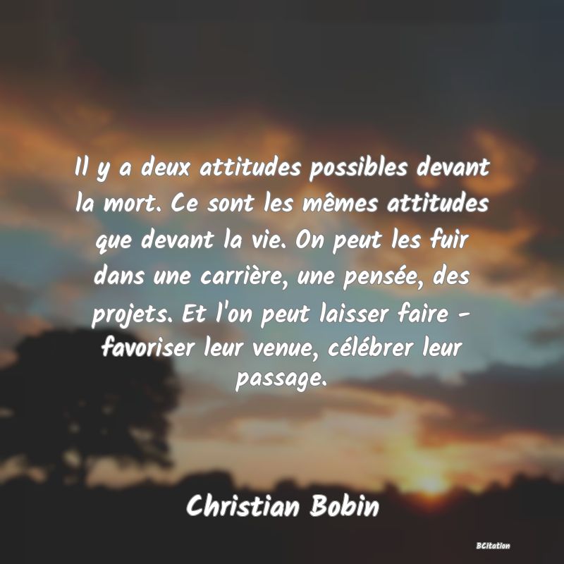 image de citation: Il y a deux attitudes possibles devant la mort. Ce sont les mêmes attitudes que devant la vie. On peut les fuir dans une carrière, une pensée, des projets. Et l'on peut laisser faire - favoriser leur venue, célébrer leur passage.