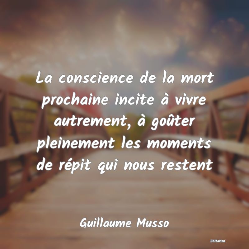 image de citation: La conscience de la mort prochaine incite à vivre autrement, à goûter pleinement les moments de répit qui nous restent